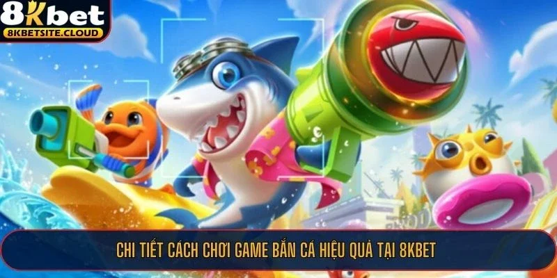 Chi tiết cách chơi game bắn cá hiệu quả tại 8KBET