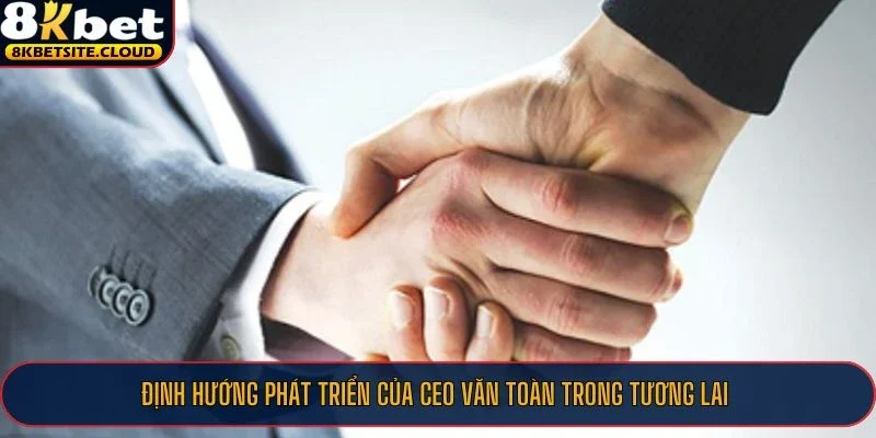 Định hướng phát triển của CEO Văn Toàn trong tương lai
